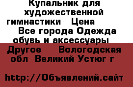 Купальник для художественной гимнастики › Цена ­ 16 000 - Все города Одежда, обувь и аксессуары » Другое   . Вологодская обл.,Великий Устюг г.